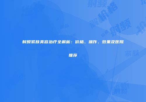 射频紧肤美容治疗全解析:价格、操作、效果及医院推荐