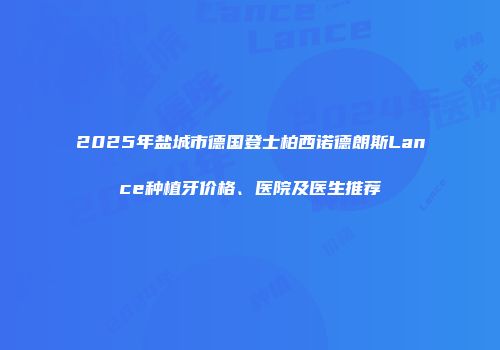 2025年盐城市德国登士柏西诺德朗斯Lance种植牙价格、医院及医生推荐