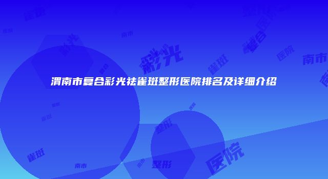 渭南市复合彩光祛雀斑整形医院排名及详细介绍