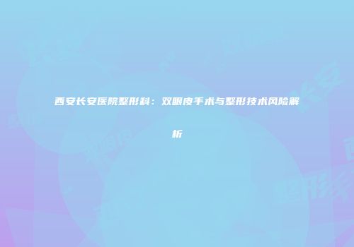 西安长安医院整形科:双眼皮手术与整形技术风险解析