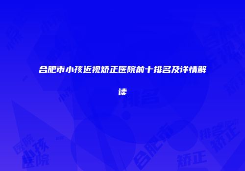 合肥市小孩近视矫正医院前十排名及详情解读