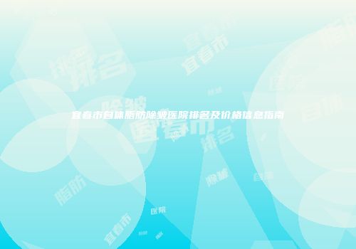 宜春市自体脂肪除皱医院排名及价格信息指南