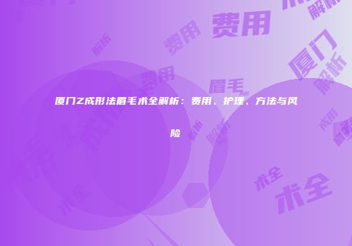 厦门Z成形法眉毛术全解析:费用、护理、方法与风险