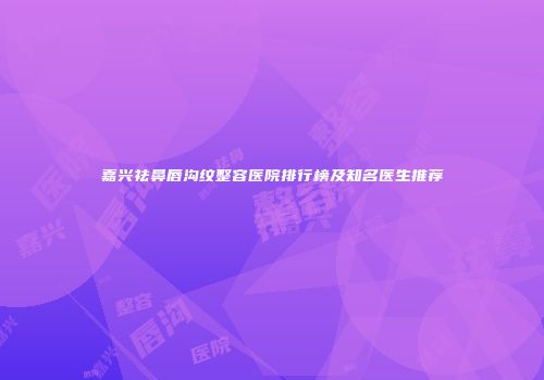 嘉兴祛鼻唇沟纹整容医院排行榜及知名医生推荐