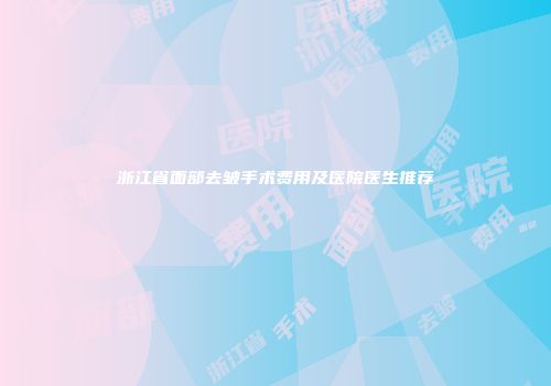 浙江省面部去皱手术费用及医院医生推荐