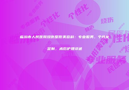 临汾市人民医院烧伤整形美容科:专业服务,个性化定制,术后护理详述