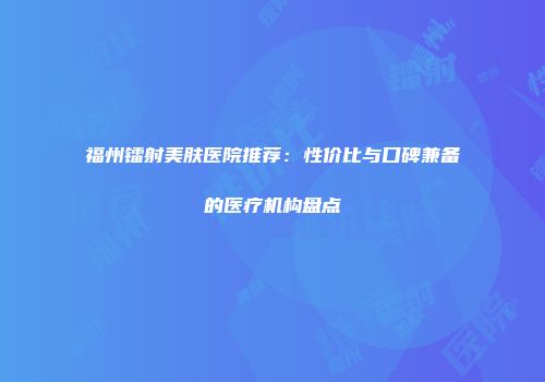 福州镭射美肤医院推荐：性价比与口碑兼备的医疗机构盘点