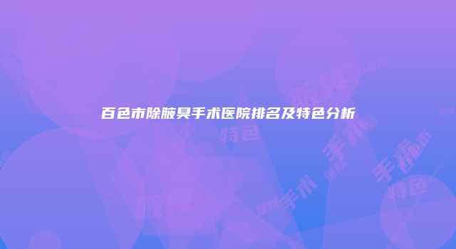 百色市除腋臭手术医院排名及特色分析