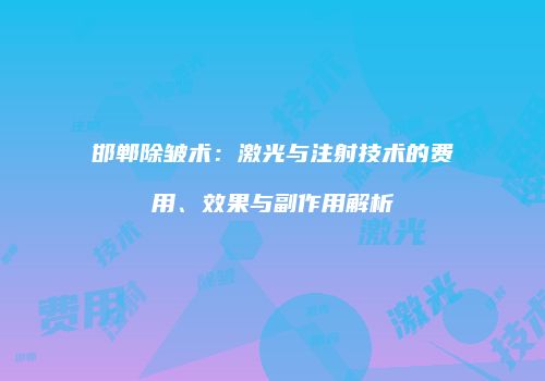 邯郸除皱术：激光与注射技术的费用、效果与副作用解析