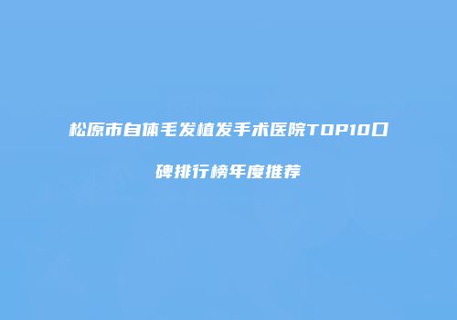 松原市自体毛发植发手术医院TOP10口碑排行榜年度推荐