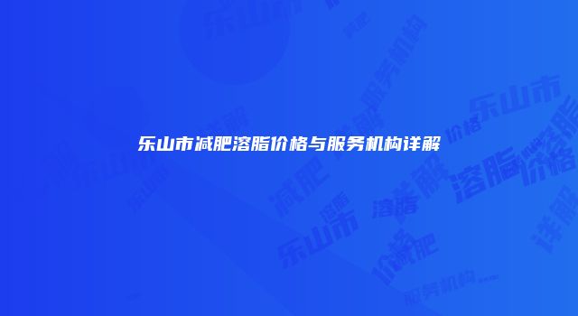 乐山市减肥溶脂价格与服务机构详解