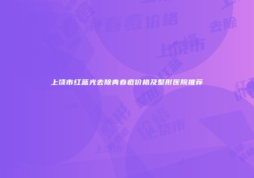 上饶市红蓝光去除青春痘价格及整形医院推荐