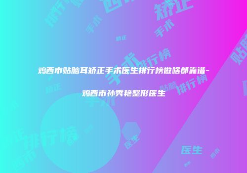 鸡西市贴脑耳矫正手术医生排行榜做啥都靠谱-鸡西市孙秀艳整形医生