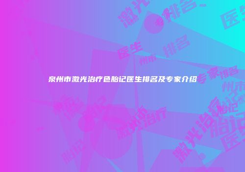 泉州市激光治疗色胎记医生排名及专家介绍