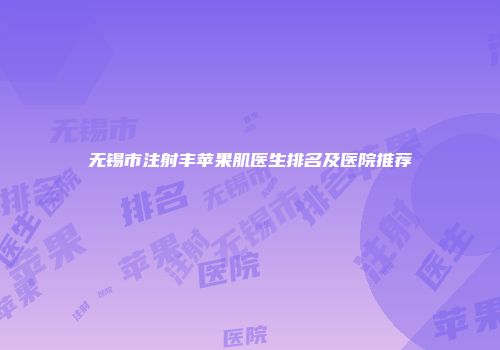 无锡市注射丰苹果肌医生排名及医院推荐
