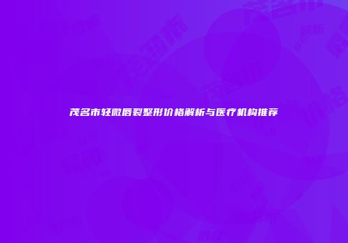 茂名市轻微唇裂整形价格解析与医疗机构推荐