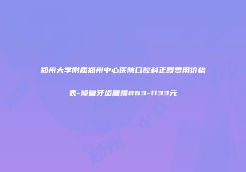 郑州大学附属郑州中心医院口腔科正畸费用价格表-修复牙齿磨损863-1133元