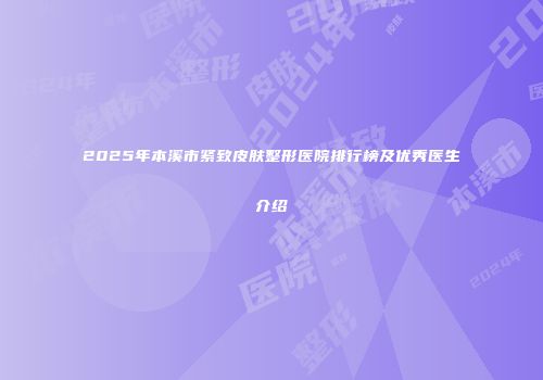 2025年本溪市紧致皮肤整形医院排行榜及优秀医生介绍