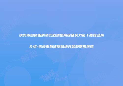 铁岭市自体脂肪填充脸颊医院综合实力前十强排名榜介绍-铁岭市自体脂肪填充脸颊整形医院