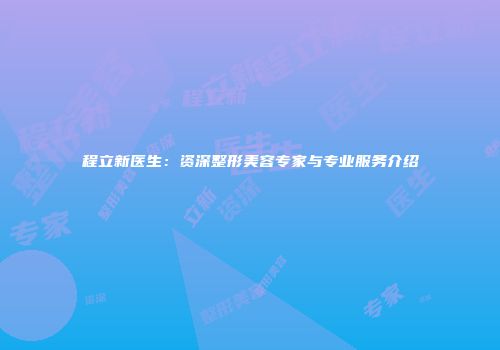 程立新医生：资深整形美容专家与专业服务介绍