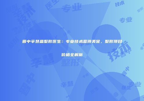 晋中辛慧晶整形医生:专业技术赢得美誉,整形项目价格全解析