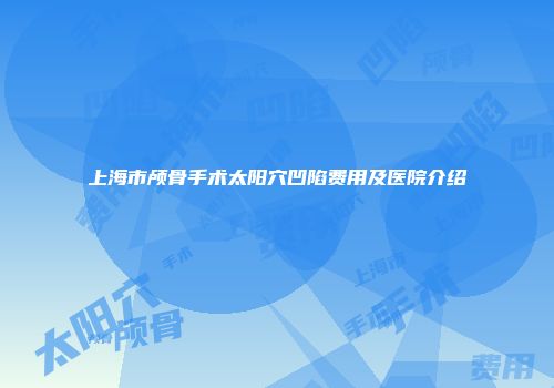 上海市颅骨手术太阳穴凹陷费用及医院介绍