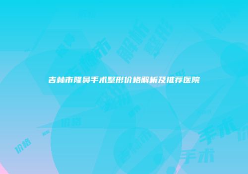吉林市隆鼻手术整形价格解析及推荐医院