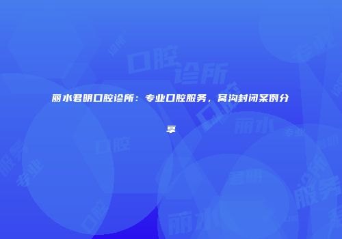 丽水君明口腔诊所:专业口腔服务,窝沟封闭案例分享