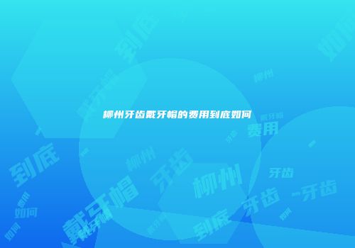 柳州牙齿戴牙帽的费用到底如何