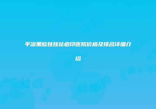 平凉黑脸娃娃祛痘印医院价格及排名详细介绍