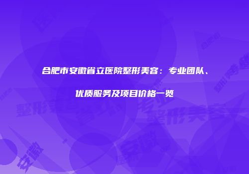 合肥市安徽省立医院整形美容：专业团队、优质服务及项目价格一览