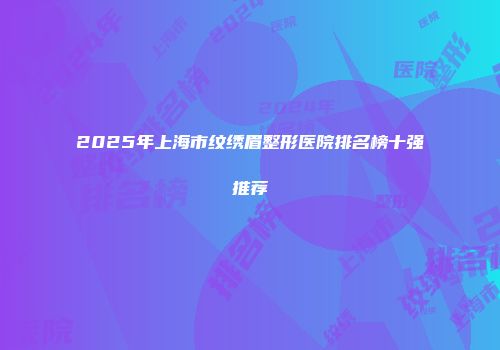 2025年上海市纹绣眉整形医院排名榜十强推荐