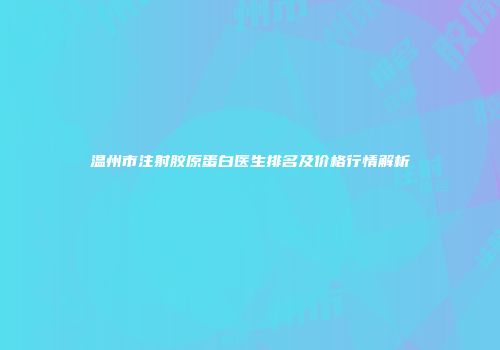 温州市注射胶原蛋白医生排名及价格行情解析