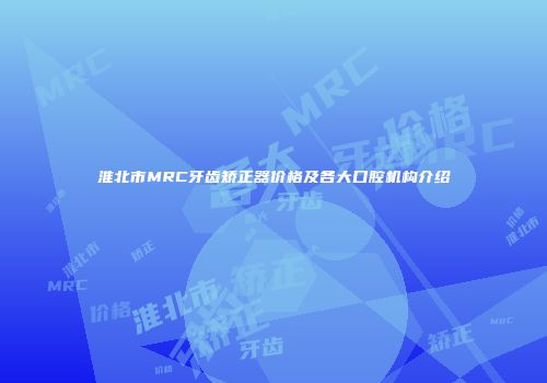 淮北市MRC牙齿矫正器价格及各大口腔机构介绍