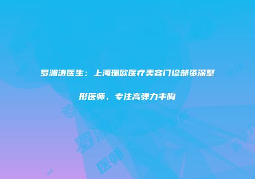 罗澜涛医生：上海瑞欧医疗美容门诊部资深整形医师，专注高弹力丰胸