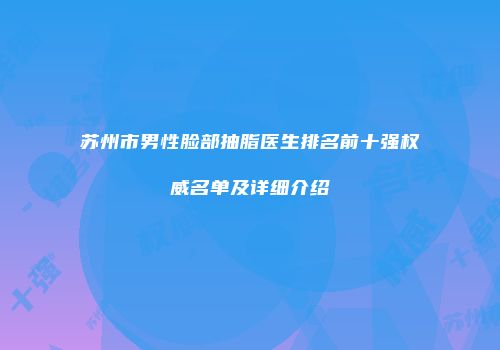 苏州市男性脸部抽脂医生排名前十强权威名单及详细介绍