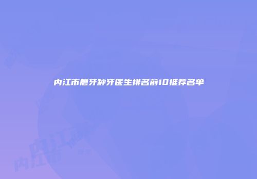 内江市磨牙种牙医生排名前10推荐名单