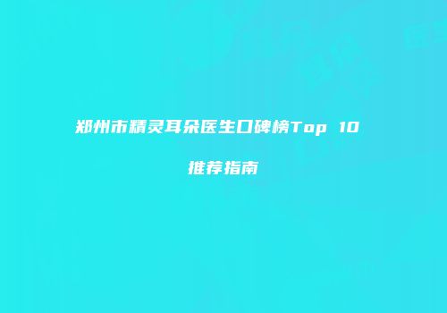 郑州市精灵耳朵医生口碑榜Top 10 推荐指南