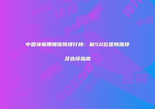 中国快瘦腰腹医院排行榜：前50位医院推荐及选择指南
