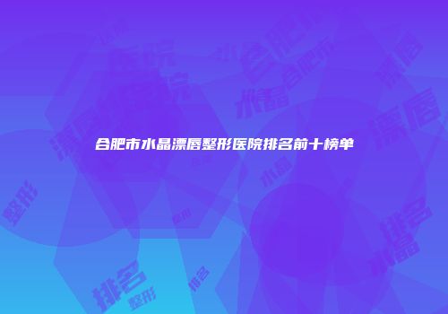 合肥市水晶漂唇整形医院排名前十榜单