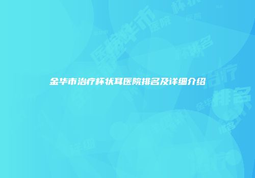 金华市治疗杯状耳医院排名及详细介绍