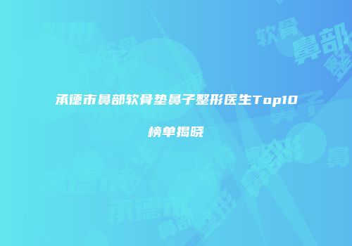 承德市鼻部软骨垫鼻子整形医生Top10榜单揭晓