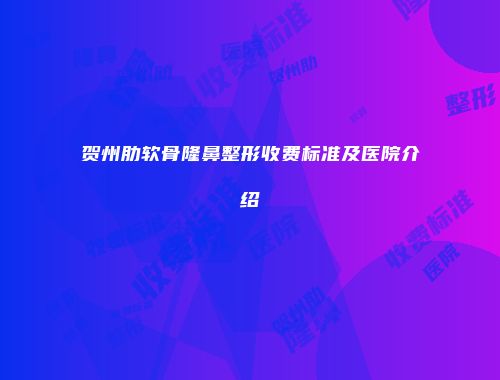 贺州肋软骨隆鼻整形收费标准及医院介绍