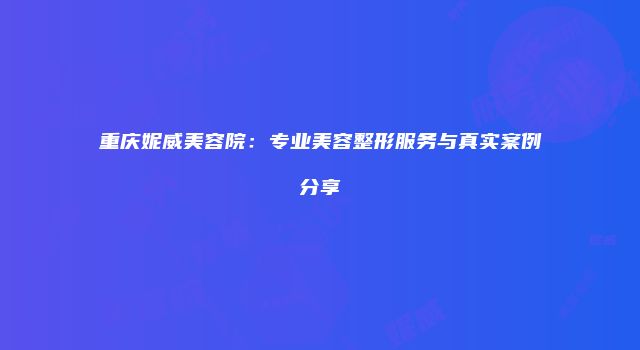 重庆妮威美容院：专业美容整形服务与真实案例分享
