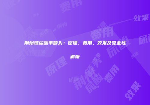 荆州玻尿酸丰额头：原理、费用、效果及安全性解析