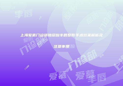 上海爱慕门诊部玻尿酸丰唇整形手术效果解析及注意事项