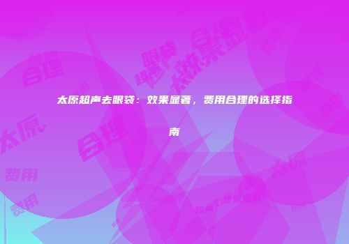 太原超声去眼袋：效果显著，费用合理的选择指南