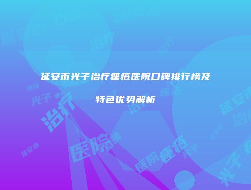 延安市光子治疗痤疮医院口碑排行榜及特色优势解析