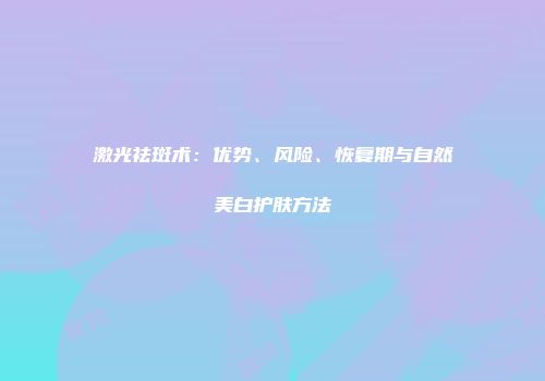 激光祛斑术：优势、风险、恢复期与自然美白护肤方法