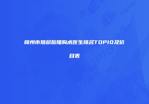 赣州市玻尿酸隆胸术医生排名TOP10及价目表